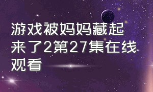 游戏被妈妈藏起来了2第27集在线观看