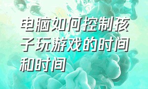 电脑如何控制孩子玩游戏的时间和时间