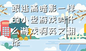 跟逃离暗影一样的小型游戏叫什么游戏啊英文翻译