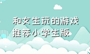 和女生玩的游戏推荐小学生版