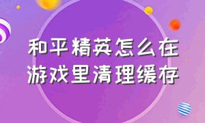 和平精英怎么在游戏里清理缓存