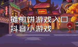 摊煎饼游戏入口抖音小游戏