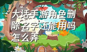 大话手游角色删除名字还能用吗怎么弄