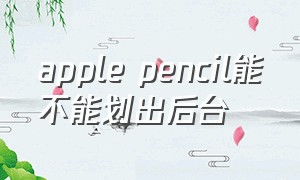 apple pencil能不能划出后台