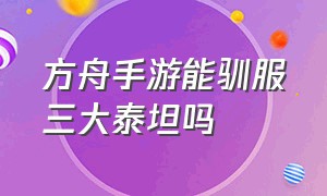 方舟手游能驯服三大泰坦吗