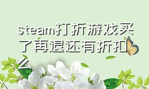 steam打折游戏买了再退还有折扣么