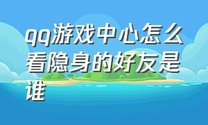 qq游戏中心怎么看隐身的好友是谁