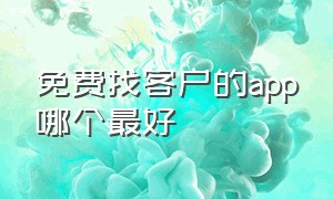 免费找客户的app哪个最好