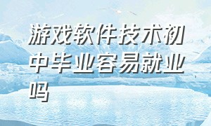 游戏软件技术初中毕业容易就业吗