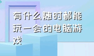 有什么随时都能玩一会的电脑游戏