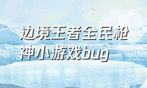 边境王者全民枪神小游戏bug