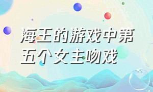 海王的游戏中第五个女主吻戏