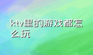 ktv里的游戏都怎么玩