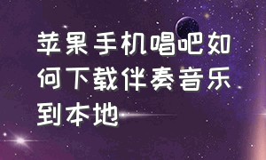 苹果手机唱吧如何下载伴奏音乐到本地