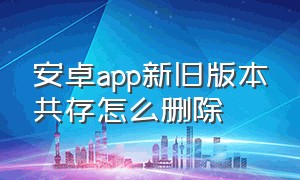 安卓app新旧版本共存怎么删除