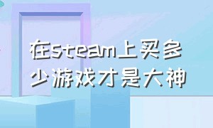 在steam上买多少游戏才是大神