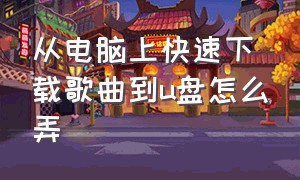 从电脑上快速下载歌曲到u盘怎么弄