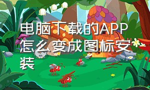 电脑下载的APP怎么变成图标安装