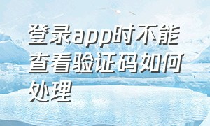 登录app时不能查看验证码如何处理