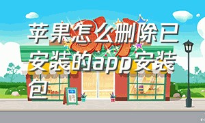 苹果怎么删除已安装的app安装包