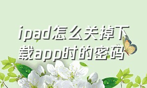 ipad怎么关掉下载app时的密码