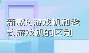 新款fc游戏机和老式游戏机的区别