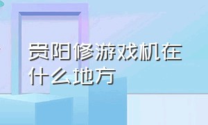 贵阳修游戏机在什么地方