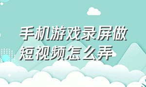 手机游戏录屏做短视频怎么弄