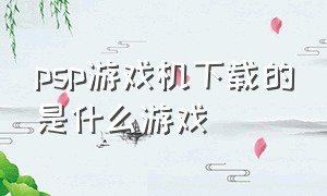 psp游戏机下载的是什么游戏