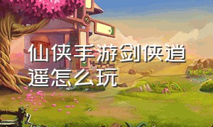 仙侠手游剑侠逍遥怎么玩