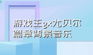 游戏王gx尤贝尔篇章背景音乐