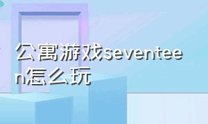 公寓游戏seventeen怎么玩