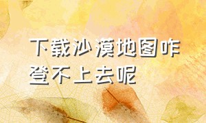 下载沙漠地图咋登不上去呢