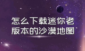 怎么下载迷你老版本的沙漠地图