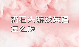 扔石头游戏英语怎么说