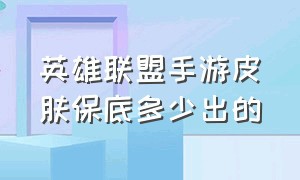 英雄联盟手游皮肤保底多少出的