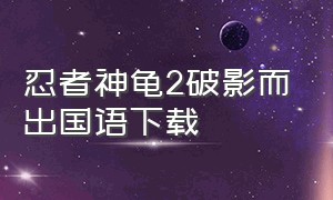 忍者神龟2破影而出国语下载