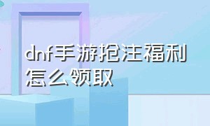 dnf手游抢注福利怎么领取