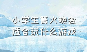 小学生篝火晚会适合玩什么游戏