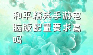 和平精英手游电脑版配置要求高吗