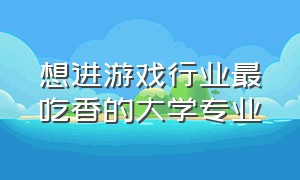 想进游戏行业最吃香的大学专业