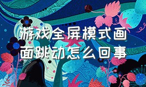 游戏全屏模式画面跳动怎么回事