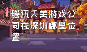 腾讯天美游戏公司在深圳哪里位置