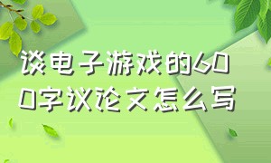 谈电子游戏的600字议论文怎么写