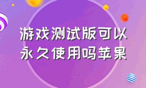 游戏测试版可以永久使用吗苹果