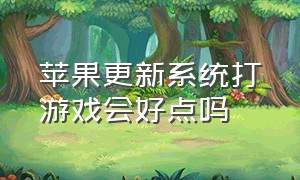 苹果更新系统打游戏会好点吗