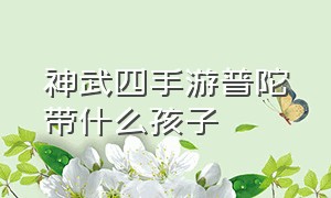 神武四手游普陀带什么孩子