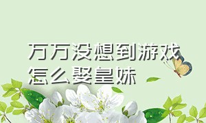 万万没想到游戏怎么娶皇妹