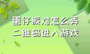 蛋仔派对怎么弄二维码进入游戏