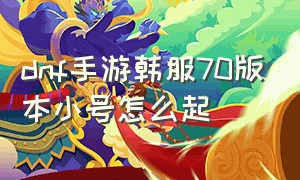 dnf手游韩服70版本小号怎么起